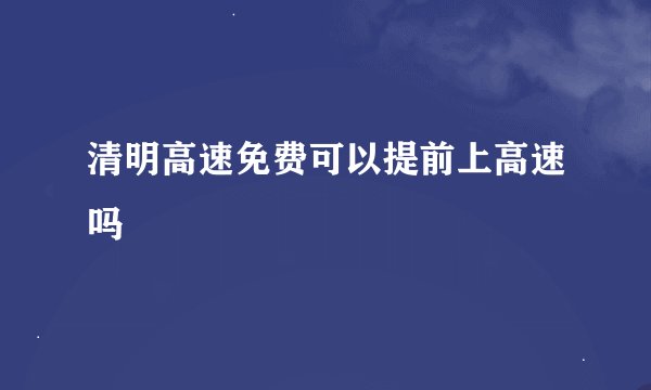 清明高速免费可以提前上高速吗