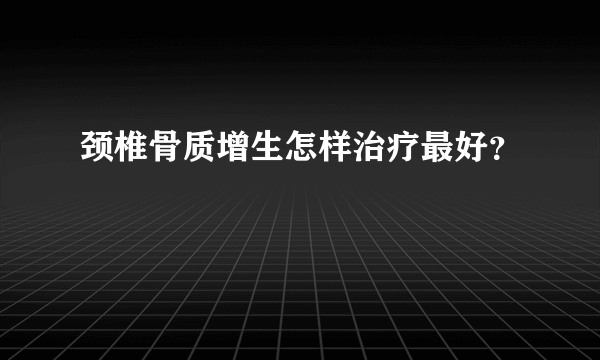 颈椎骨质增生怎样治疗最好？