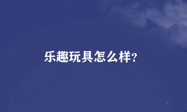 乐趣玩具怎么样？