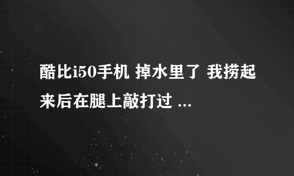 酷比i50手机 掉水里了 我捞起来后在腿上敲打过 后来能开机 就是开机键不灵 开机后没问题