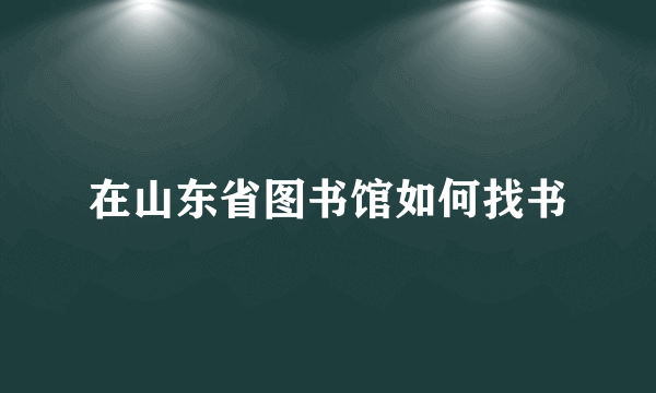 在山东省图书馆如何找书