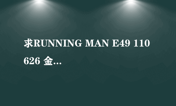 求RUNNING MAN E49 110626 金钟国与HAHA在咖啡店时候的插曲 大约在45分钟22秒左右 麻烦各位