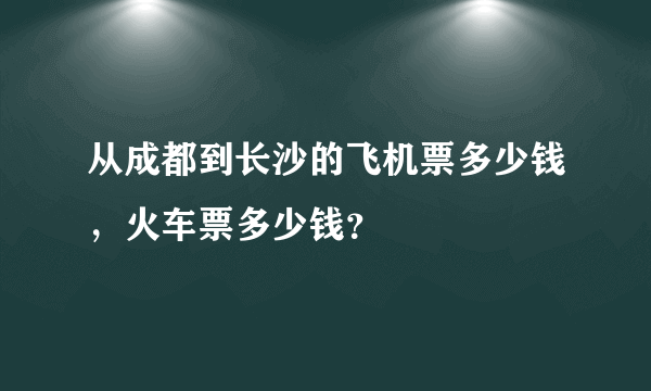 从成都到长沙的飞机票多少钱，火车票多少钱？