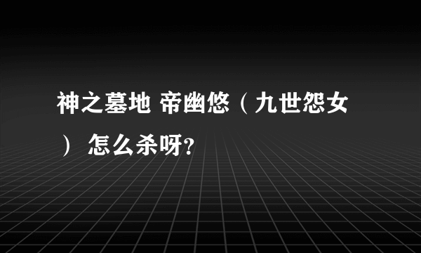 神之墓地 帝幽悠（九世怨女） 怎么杀呀？