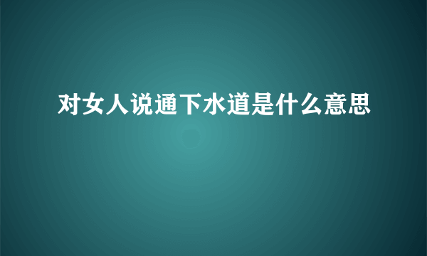 对女人说通下水道是什么意思