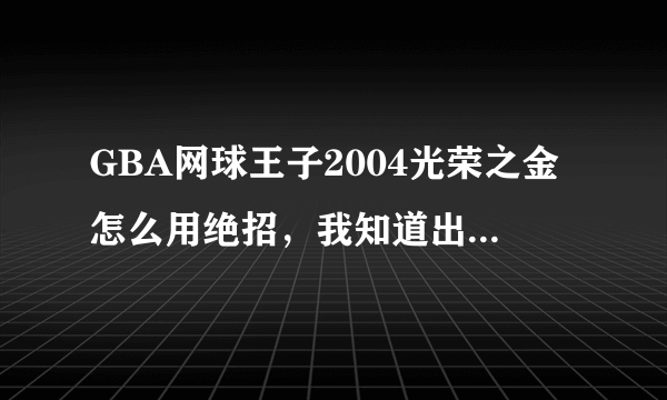 GBA网球王子2004光荣之金怎么用绝招，我知道出招表，但是按了不管用。