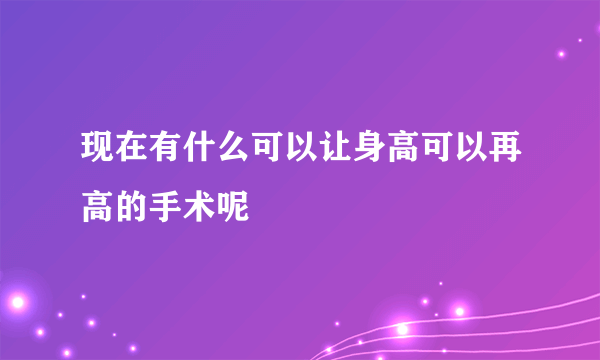 现在有什么可以让身高可以再高的手术呢