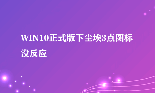 WIN10正式版下尘埃3点图标没反应