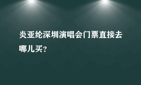 炎亚纶深圳演唱会门票直接去哪儿买？