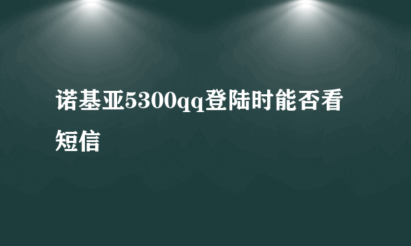 诺基亚5300qq登陆时能否看短信