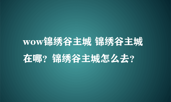 wow锦绣谷主城 锦绣谷主城在哪？锦绣谷主城怎么去？