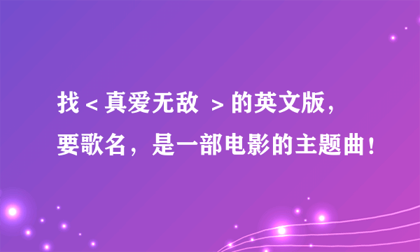 找＜真爱无敌 ＞的英文版，要歌名，是一部电影的主题曲！