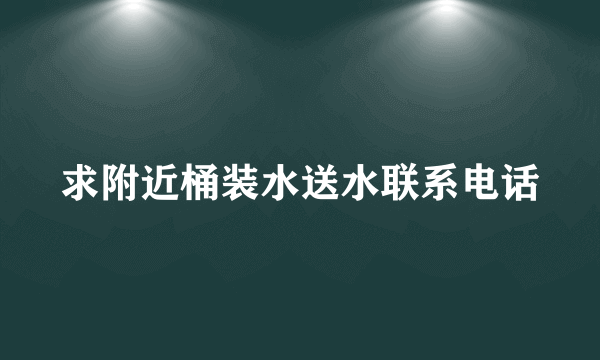 求附近桶装水送水联系电话