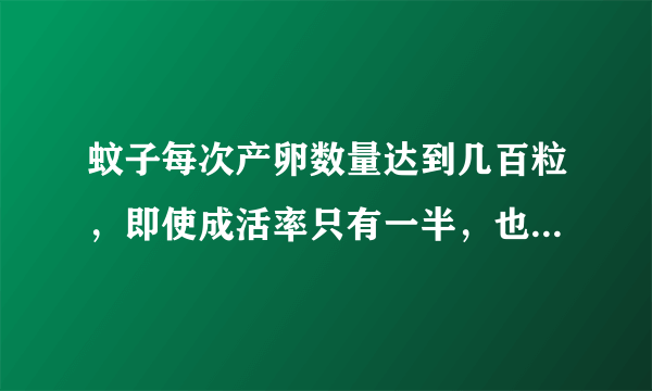 蚊子每次产卵数量达到几百粒，即使成活率只有一半，也有百倍收益可取，所谓子子孙孙、无穷匮也。人类与它