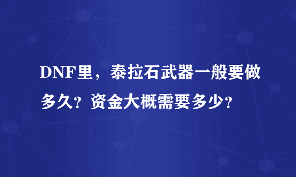 DNF里，泰拉石武器一般要做多久？资金大概需要多少？