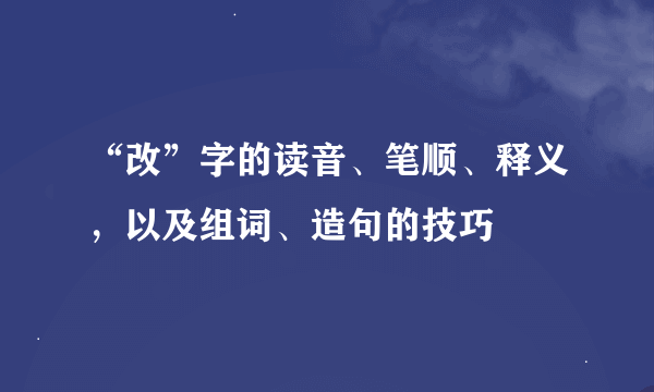 “改”字的读音、笔顺、释义，以及组词、造句的技巧