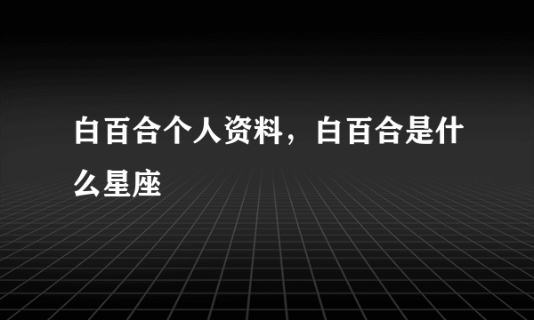 白百合个人资料，白百合是什么星座