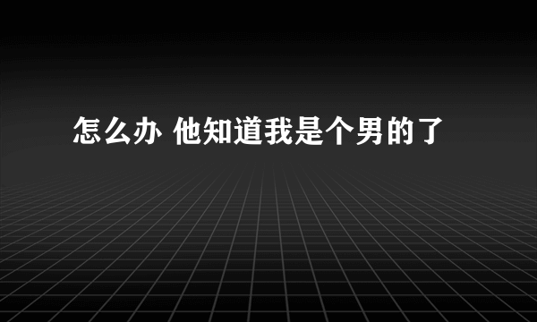 怎么办 他知道我是个男的了