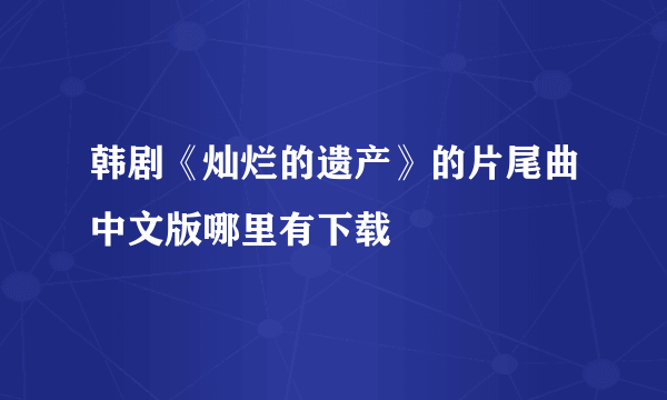 韩剧《灿烂的遗产》的片尾曲中文版哪里有下载