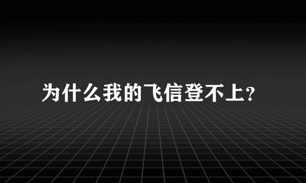 为什么我的飞信登不上？