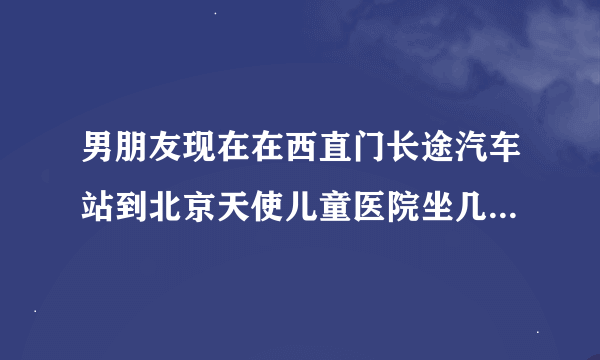 男朋友现在在西直门长途汽车站到北京天使儿童医院坐几路公交车