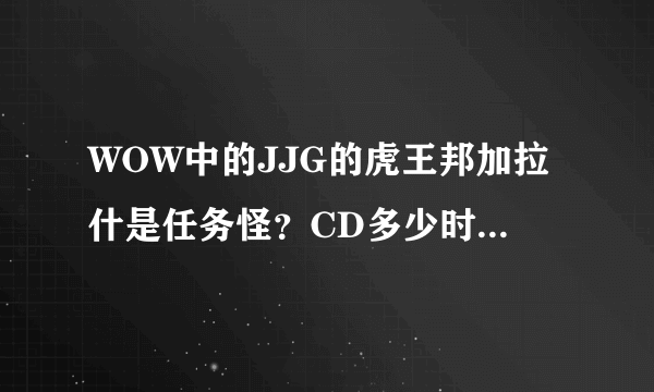 WOW中的JJG的虎王邦加拉什是任务怪？CD多少时间，以及具体信息，