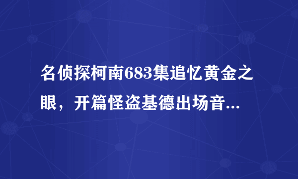 名侦探柯南683集追忆黄金之眼，开篇怪盗基德出场音乐是什么