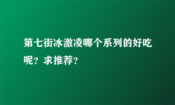 第七街冰激凌哪个系列的好吃呢？求推荐？