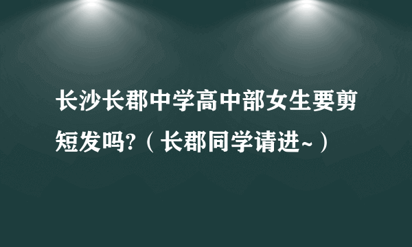 长沙长郡中学高中部女生要剪短发吗?（长郡同学请进~）