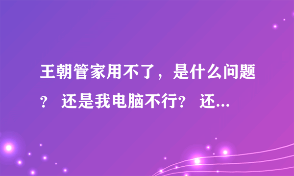 王朝管家用不了，是什么问题？ 还是我电脑不行？ 还是软件问题？求高手