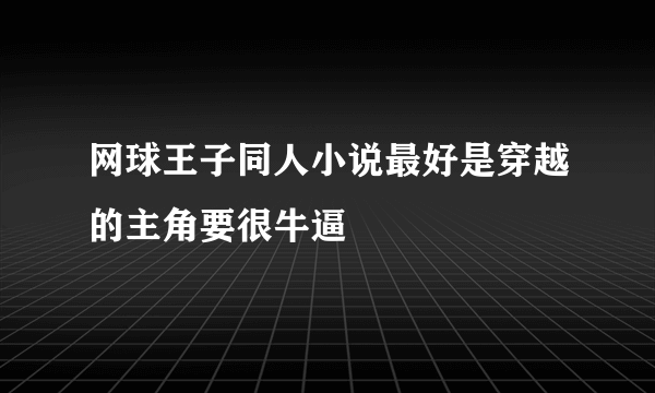 网球王子同人小说最好是穿越的主角要很牛逼