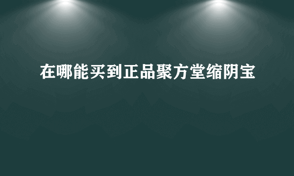 在哪能买到正品聚方堂缩阴宝