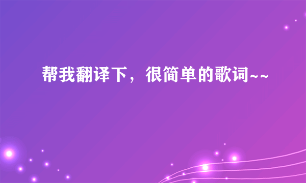 帮我翻译下，很简单的歌词~~