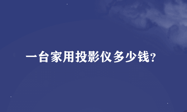 一台家用投影仪多少钱？