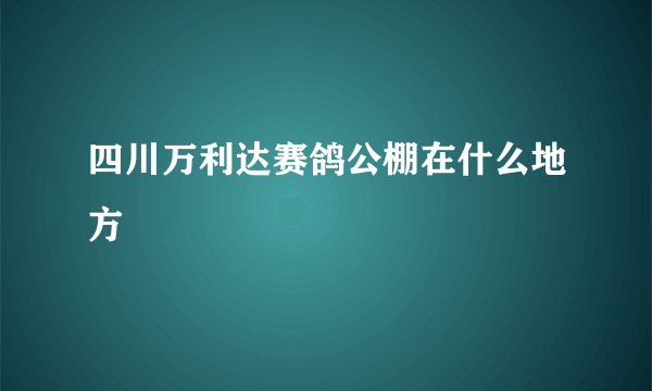 四川万利达赛鸽公棚在什么地方