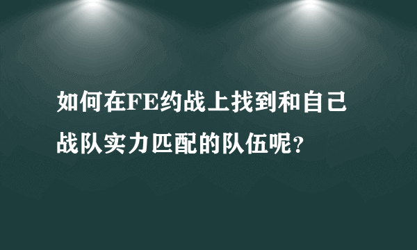 如何在FE约战上找到和自己战队实力匹配的队伍呢？