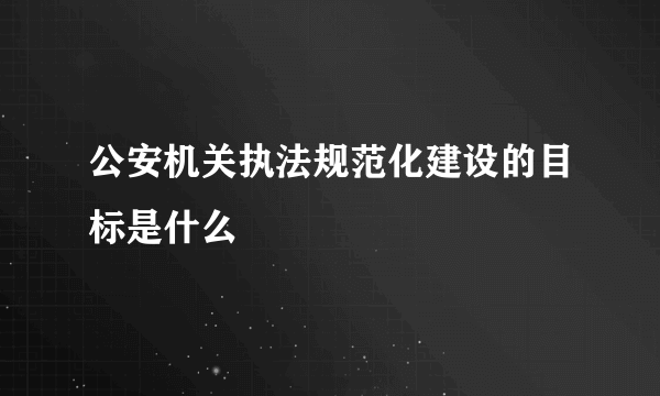 公安机关执法规范化建设的目标是什么