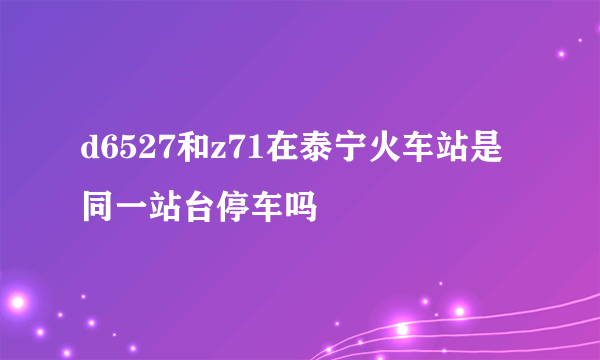 d6527和z71在泰宁火车站是同一站台停车吗