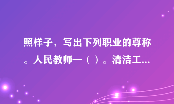 照样子，写出下列职业的尊称。人民教师—（）。清洁工—（）。医生—（）。邮递员—（）。解放军—（）