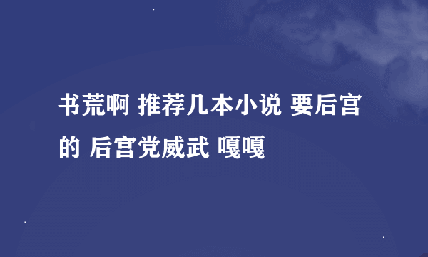 书荒啊 推荐几本小说 要后宫的 后宫党威武 嘎嘎