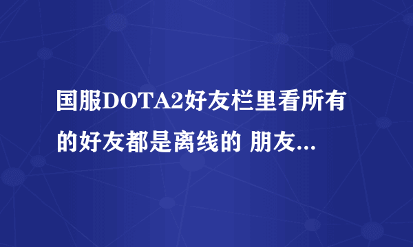 国服DOTA2好友栏里看所有的好友都是离线的 朋友那里都是 能看到在主菜单 或者在使用某个英雄。是怎么回事