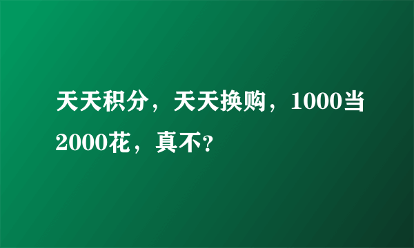 天天积分，天天换购，1000当2000花，真不？