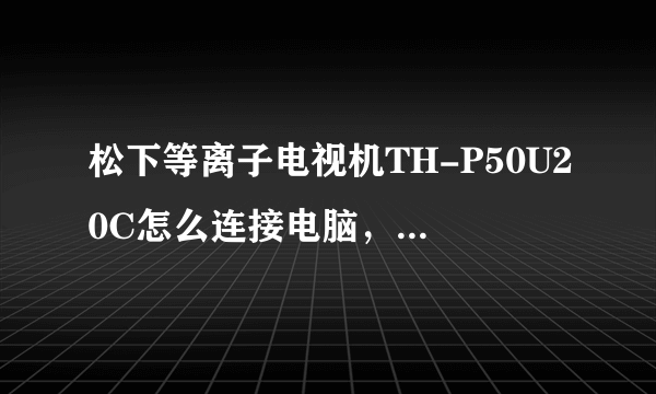 松下等离子电视机TH-P50U20C怎么连接电脑，求详细操作过程