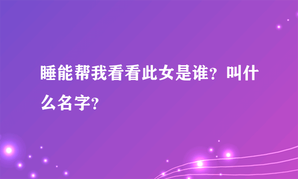 睡能帮我看看此女是谁？叫什么名字？