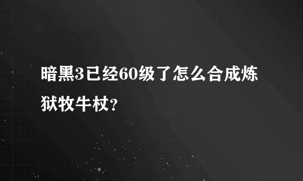 暗黑3已经60级了怎么合成炼狱牧牛杖？