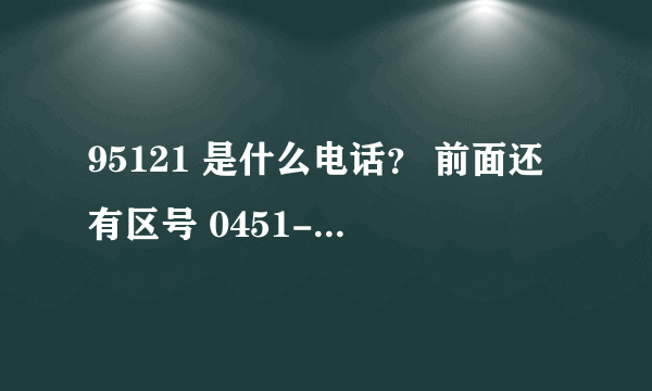 95121 是什么电话？ 前面还有区号 0451-95121