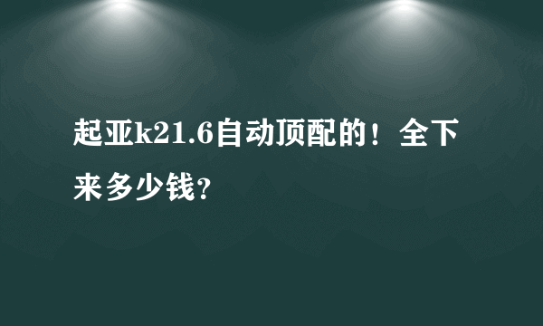 起亚k21.6自动顶配的！全下来多少钱？