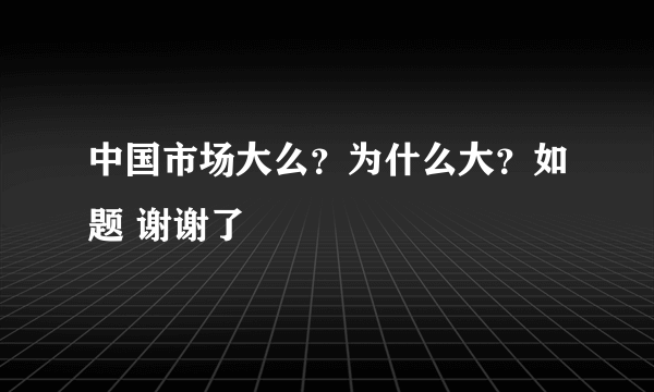 中国市场大么？为什么大？如题 谢谢了