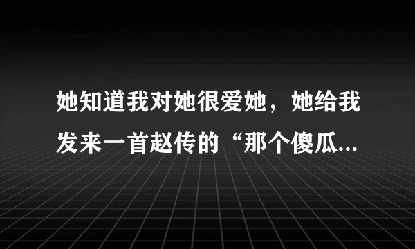 她知道我对她很爱她，她给我发来一首赵传的“那个傻瓜爱过你”，根据歌词来看，她想让我放手？