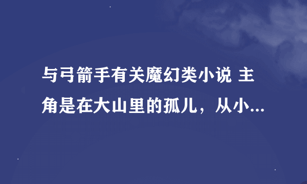 与弓箭手有关魔幻类小说 主角是在大山里的孤儿，从小练习弓箭。